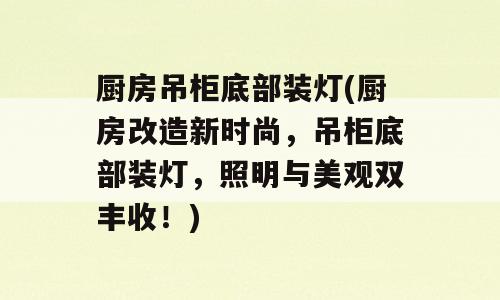 厨房吊柜底部装灯(厨房改造新时尚，吊柜底部装灯，照明与美观双丰收！)