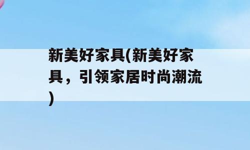 新美好家具(新美好家具，引领家居时尚潮流)