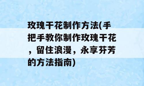 玫瑰干花制作方法(手把手教你制作玫瑰干花，留住浪漫，永享芬芳的方法指南)