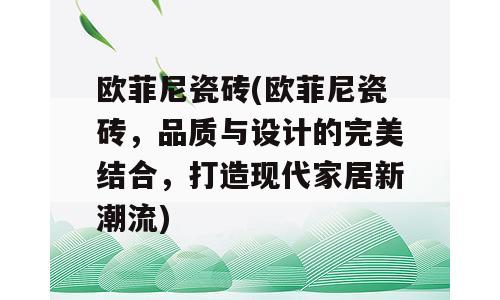 欧菲尼瓷砖(欧菲尼瓷砖，品质与设计的完美结合，打造现代家居新潮流)