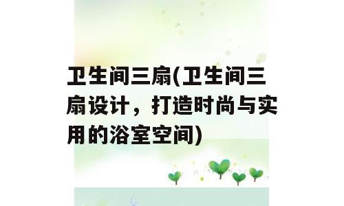 卫生间三扇(卫生间三扇设计，打造时尚与实用的浴室空间)