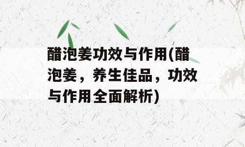 醋泡姜功效与作用(醋泡姜，养生佳品，功效与作用全面解析)