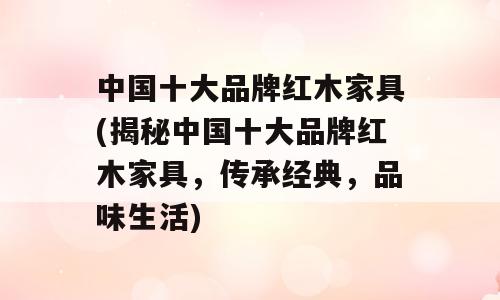 中国十大品牌红木家具(揭秘中国十大品牌红木家具，传承经典，品味生活)