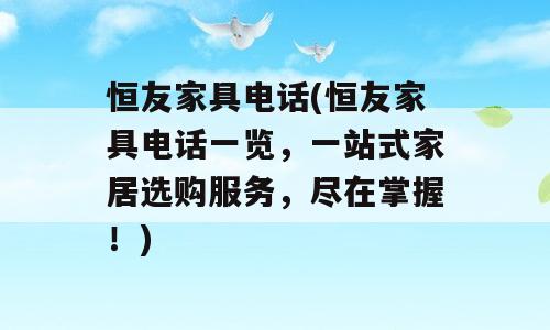 恒友家具电话(恒友家具电话一览，一站式家居选购服务，尽在掌握！)