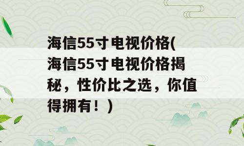 海信55寸电视价格(海信55寸电视价格揭秘，性价比之选，你值得拥有！)