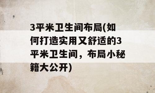 3平米卫生间布局(如何打造实用又舒适的3平米卫生间，布局小秘籍大公开)