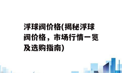 浮球阀价格(揭秘浮球阀价格，市场行情一览及选购指南)
