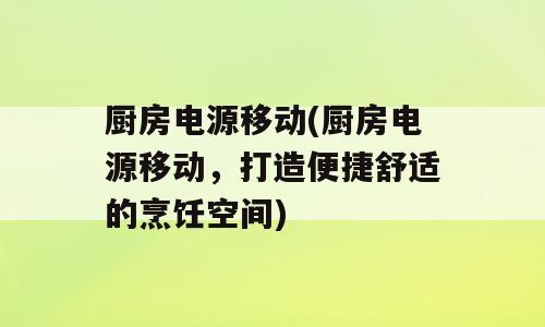 厨房电源移动(厨房电源移动，打造便捷舒适的烹饪空间)
