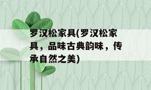 罗汉松家具(罗汉松家具，品味古典韵味，传承自然之美)