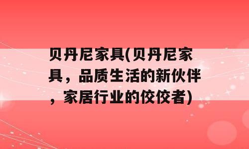 贝丹尼家具(贝丹尼家具，品质生活的新伙伴，家居行业的佼佼者)