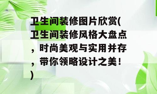 卫生间装修图片欣赏(卫生间装修风格大盘点，时尚美观与实用并存，带你领略设计之美！)