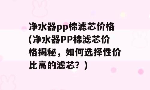净水器pp棉滤芯价格(净水器PP棉滤芯价格揭秘，如何选择性价比高的滤芯？)