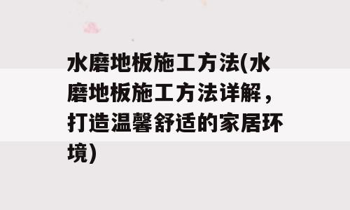 水磨地板施工方法(水磨地板施工方法详解，打造温馨舒适的家居环境)