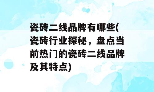 瓷砖二线品牌有哪些(瓷砖行业探秘，盘点当前热门的瓷砖二线品牌及其特点)