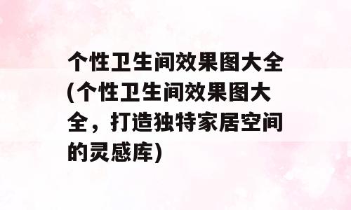 个性卫生间效果图大全(个性卫生间效果图大全，打造独特家居空间的灵感库)