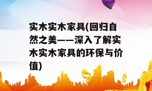 实木实木家具(回归自然之美——深入了解实木实木家具的环保与价值)