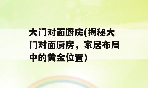 大门对面厨房(揭秘大门对面厨房，家居布局中的黄金位置)