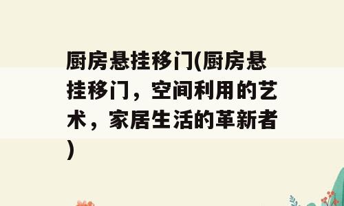厨房悬挂移门(厨房悬挂移门，空间利用的艺术，家居生活的革新者)