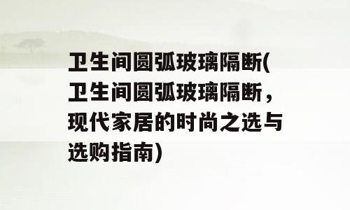 卫生间圆弧玻璃隔断(卫生间圆弧玻璃隔断，现代家居的时尚之选与选购指南)