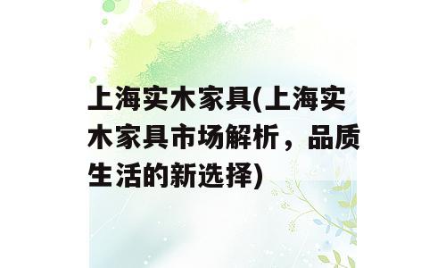 上海实木家具(上海实木家具市场解析，品质生活的新选择)