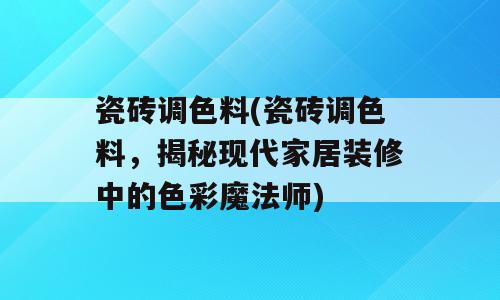 瓷砖调色料(瓷砖调色料，揭秘现代家居装修中的色彩魔法师)
