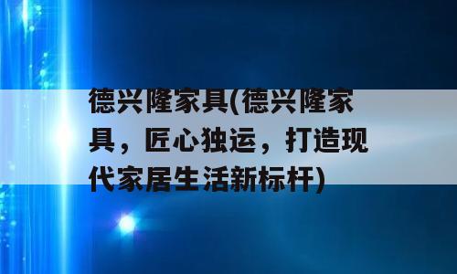 德兴隆家具(德兴隆家具，匠心独运，打造现代家居生活新标杆)
