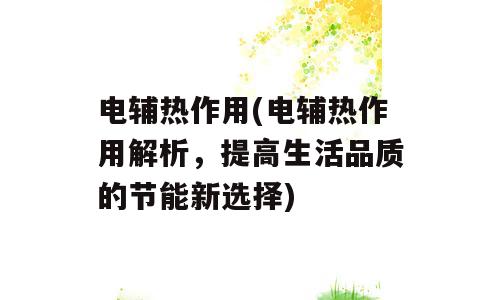 电辅热作用(电辅热作用解析，提高生活品质的节能新选择)