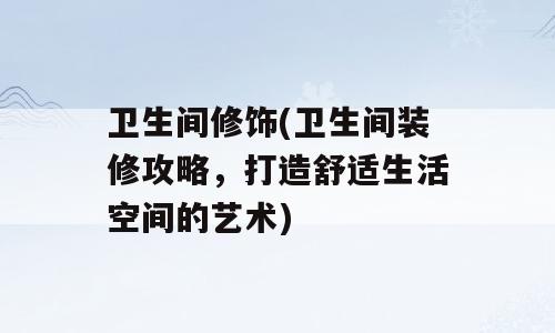 卫生间修饰(卫生间装修攻略，打造舒适生活空间的艺术)