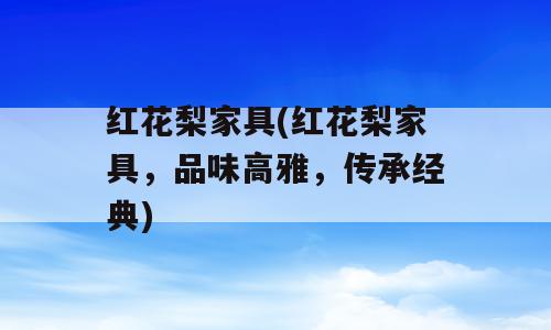 红花梨家具(红花梨家具，品味高雅，传承经典)