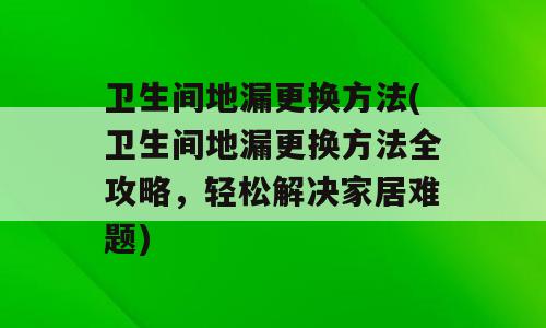 卫生间地漏更换方法(卫生间地漏更换方法全攻略，轻松解决家居难题)