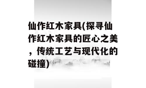 仙作红木家具(探寻仙作红木家具的匠心之美，传统工艺与现代化的碰撞)