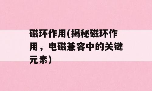 磁环作用(揭秘磁环作用，电磁兼容中的关键元素)