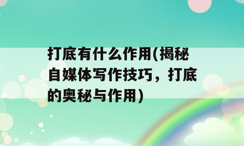 打底有什么作用(揭秘自媒体写作技巧，打底的奥秘与作用)