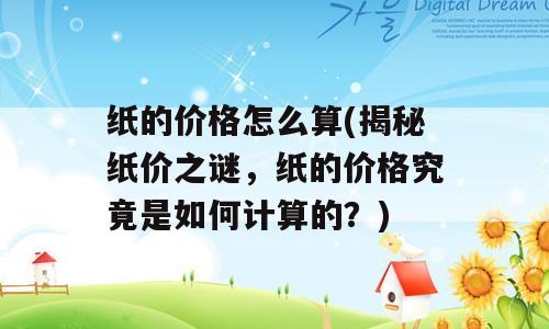 纸的价格怎么算(揭秘纸价之谜，纸的价格究竟是如何计算的？)