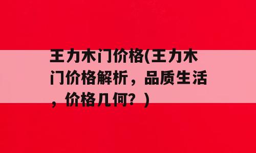 王力木门价格(王力木门价格解析，品质生活，价格几何？)