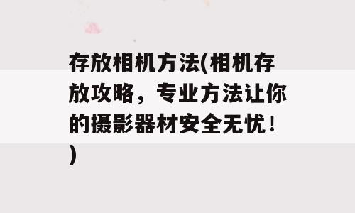 存放相机方法(相机存放攻略，专业方法让你的摄影器材安全无忧！)
