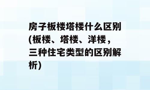 房子板楼塔楼什么区别(板楼、塔楼、洋楼，三种住宅类型的区别解析)