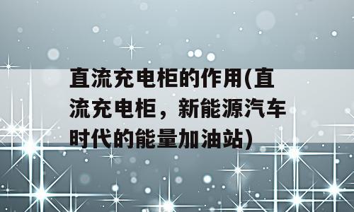 直流充电柜的作用(直流充电柜，新能源汽车时代的能量加油站)
