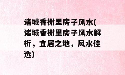 诸城香榭里房子风水(诸城香榭里房子风水解析，宜居之地，风水佳选)