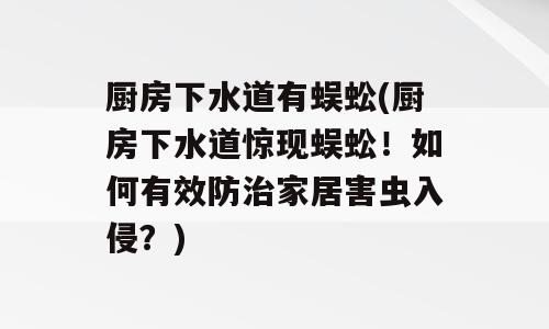 厨房下水道有蜈蚣(厨房下水道惊现蜈蚣！如何有效防治家居害虫入侵？)