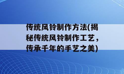 传统风铃制作方法(揭秘传统风铃制作工艺，传承千年的手艺之美)