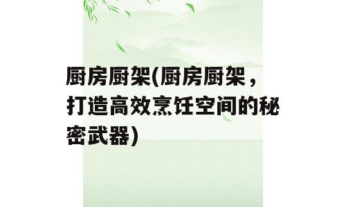厨房厨架(厨房厨架，打造高效烹饪空间的秘密武器)