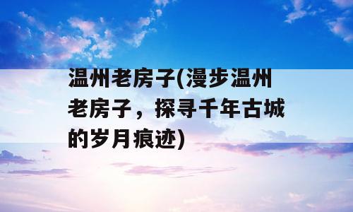 温州老房子(漫步温州老房子，探寻千年古城的岁月痕迹)