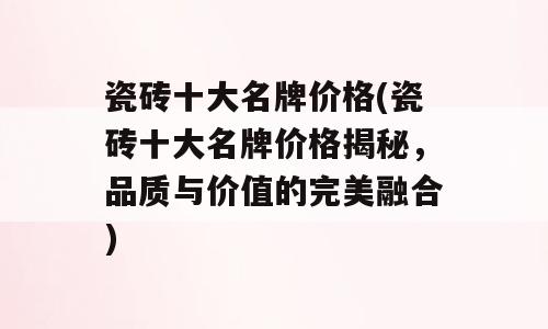 瓷砖十大名牌价格(瓷砖十大名牌价格揭秘，品质与价值的完美融合)