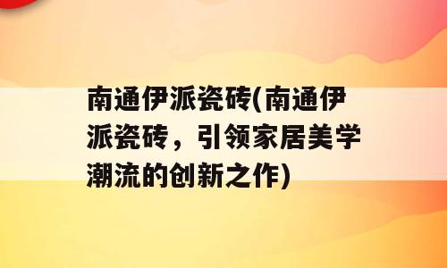 南通伊派瓷砖(南通伊派瓷砖，引领家居美学潮流的创新之作)