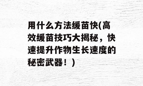 用什么方法缓苗快(高效缓苗技巧大揭秘，快速提升作物生长速度的秘密武器！)