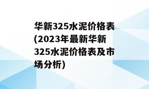 华新325水泥价格表(2023年最新华新325水泥价格表及市场分析)
