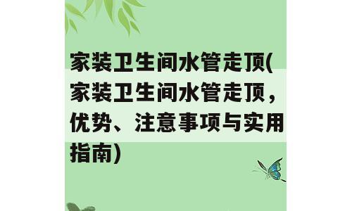 家装卫生间水管走顶(家装卫生间水管走顶，优势、注意事项与实用指南)
