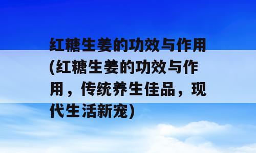 红糖生姜的功效与作用(红糖生姜的功效与作用，传统养生佳品，现代生活新宠)