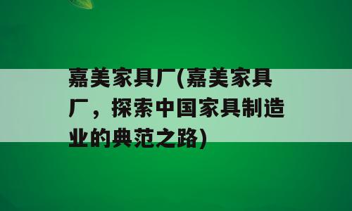 嘉美家具厂(嘉美家具厂，探索中国家具制造业的典范之路)